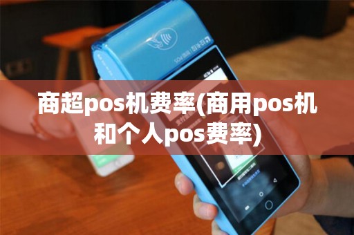 商超pos机费率(商用pos机和个人pos费率)
