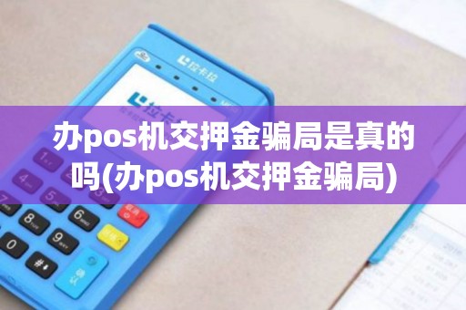 办pos机交押金骗局是真的吗(办pos机交押金骗局)