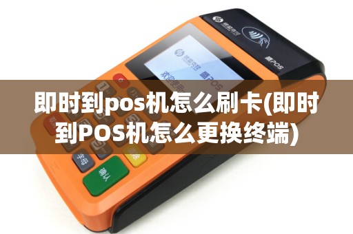 即时到pos机怎么刷卡(即时到POS机怎么更换终端)