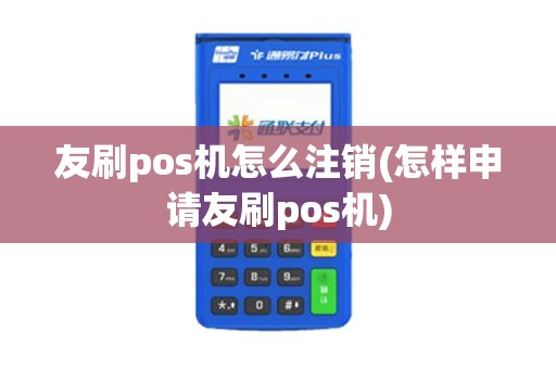 友刷pos机怎么注销(怎样申请友刷pos机)
