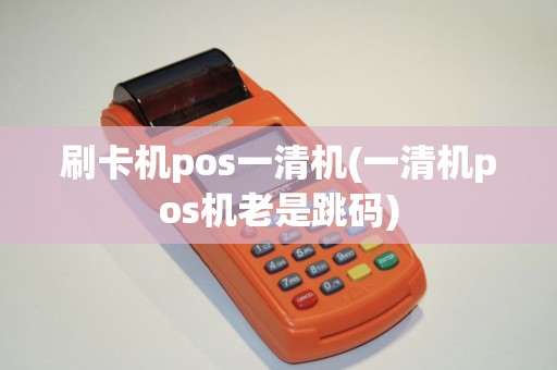 刷卡机pos一清机(一清机pos机老是跳码)