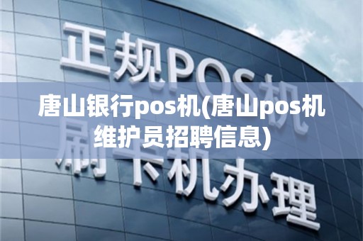 唐山银行pos机(唐山pos机维护员招聘信息)