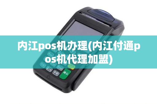 内江pos机办理(内江付通pos机代理加盟)