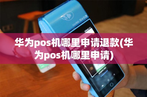 华为pos机哪里申请退款(华为pos机哪里申请)
