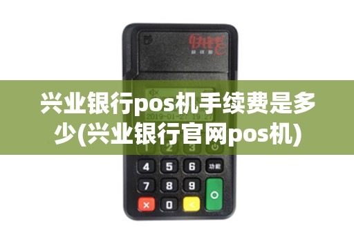 兴业银行pos机手续费是多少(兴业银行官网pos机)