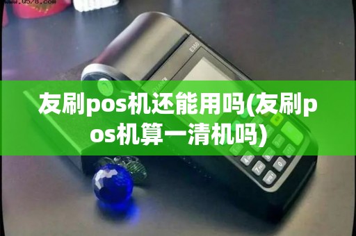 友刷pos机还能用吗(友刷pos机算一清机吗)