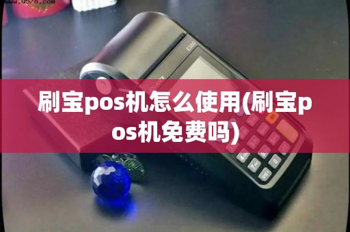 刷宝pos机怎么使用(刷宝pos机免费吗)