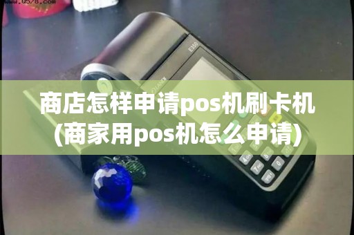 商店怎样申请pos机刷卡机(商家用pos机怎么申请)