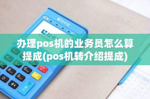 办理pos机的业务员怎么算提成(pos机转介绍提成)