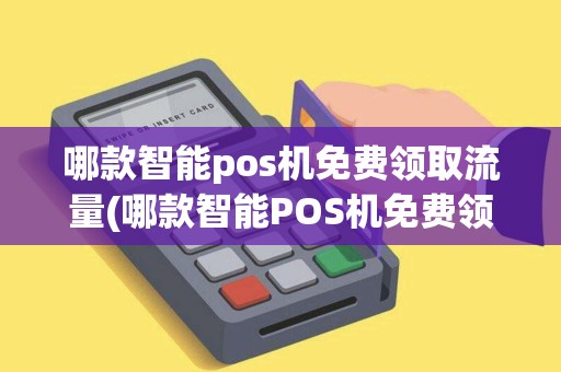 哪款智能pos机免费领取流量(哪款智能POS机免费领取)