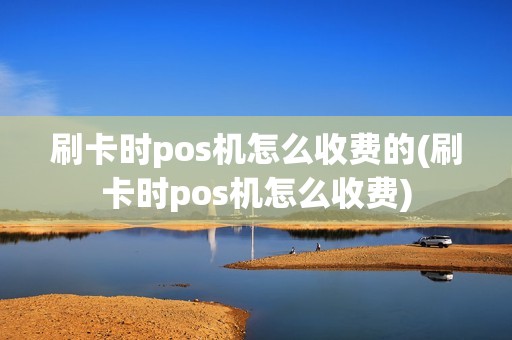 刷卡时pos机怎么收费的(刷卡时pos机怎么收费)