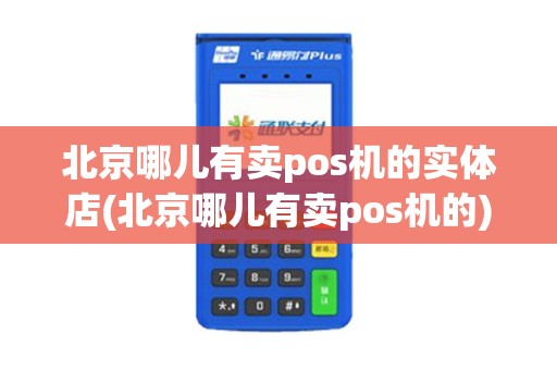 北京哪儿有卖pos机的实体店(北京哪儿有卖pos机的)