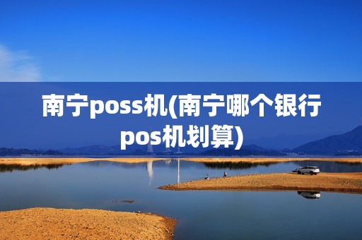 南宁poss机(南宁哪个银行pos机划算)