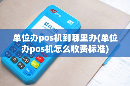 单位办pos机到哪里办(单位办pos机怎么收费标准)