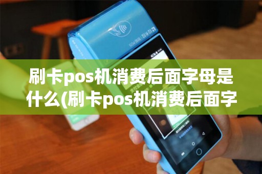 刷卡pos机消费后面字母是什么(刷卡pos机消费后面字母)