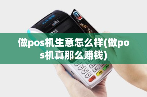 做pos机生意怎么样(做pos机真那么赚钱)