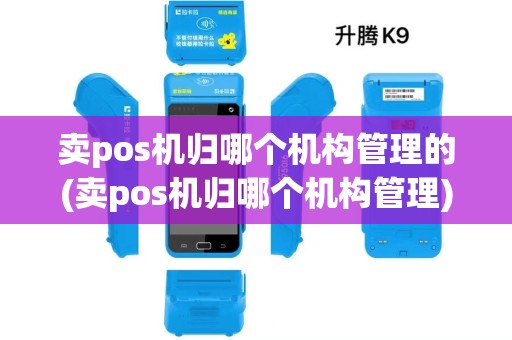 卖pos机归哪个机构管理的(卖pos机归哪个机构管理)