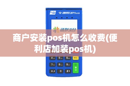 商户安装pos机怎么收费(便利店加装pos机)