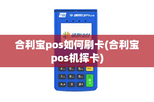 合利宝pos如何刷卡(合利宝pos机挥卡)