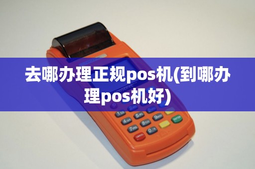 去哪办理正规pos机(到哪办理pos机好)