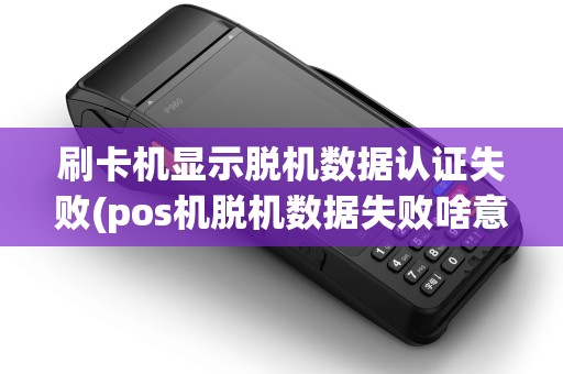 刷卡机显示脱机数据认证失败(pos机脱机数据失败啥意思)