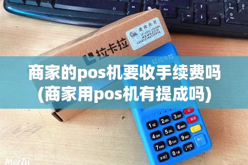 商家的pos机要收手续费吗(商家用pos机有提成吗)