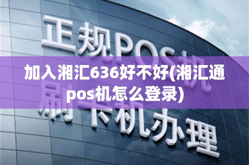 加入湘汇636好不好(湘汇通pos机怎么登录)