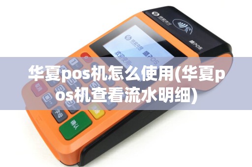 华夏pos机怎么使用(华夏pos机查看流水明细)