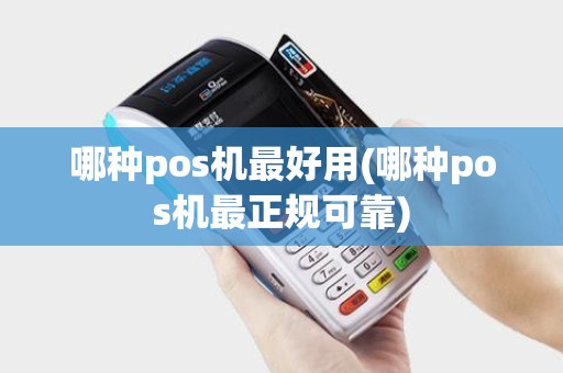 哪种pos机最好用(哪种pos机最正规可靠)