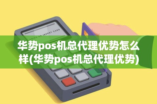 华势pos机总代理优势怎么样(华势pos机总代理优势)