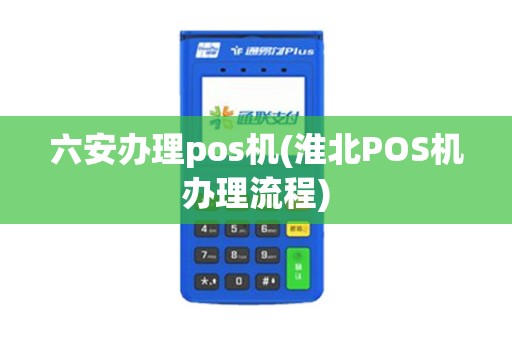 六安办理pos机(淮北POS机办理流程)