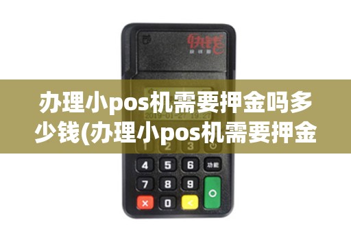 办理小pos机需要押金吗多少钱(办理小pos机需要押金吗)