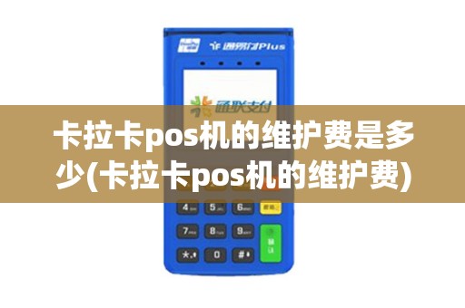 卡拉卡pos机的维护费是多少(卡拉卡pos机的维护费)