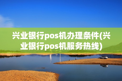 兴业银行pos机办理条件(兴业银行pos机服务热线)