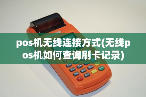pos机无线连接方式(无线pos机如何查询刷卡记录)