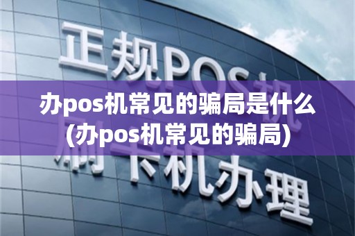 办pos机常见的骗局是什么(办pos机常见的骗局)