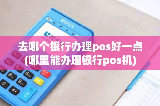 去哪个银行办理pos好一点(哪里能办理银行pos机)