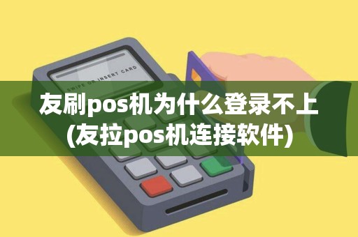 友刷pos机为什么登录不上(友拉pos机连接软件)
