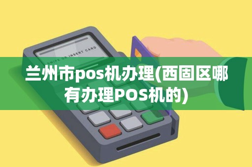 兰州市pos机办理(西固区哪有办理POS机的)