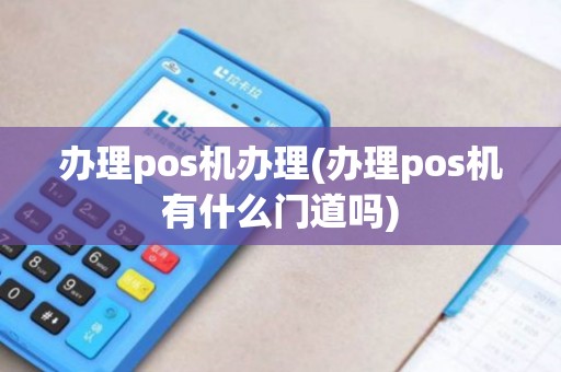办理pos机办理(办理pos机有什么门道吗)