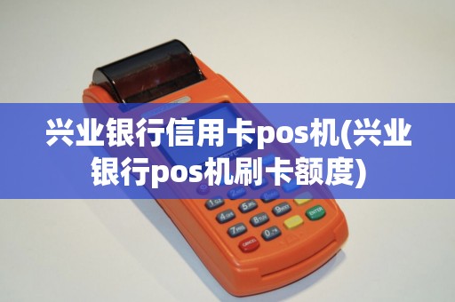兴业银行信用卡pos机(兴业银行pos机刷卡额度)