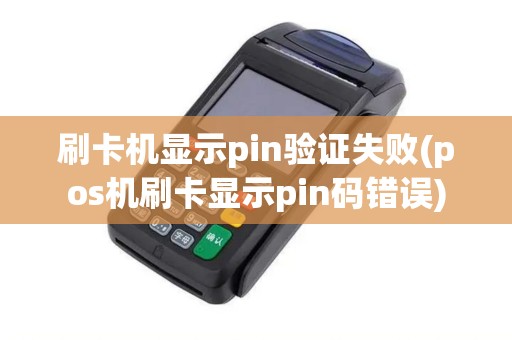 刷卡机显示pin验证失败(pos机刷卡显示pin码错误)