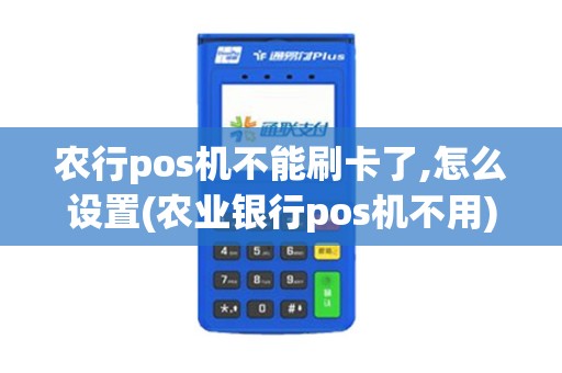 农行pos机不能刷卡了,怎么设置(农业银行pos机不用)