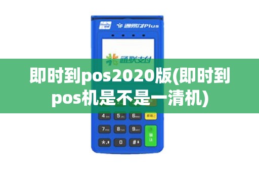 即时到pos2020版(即时到pos机是不是一清机)