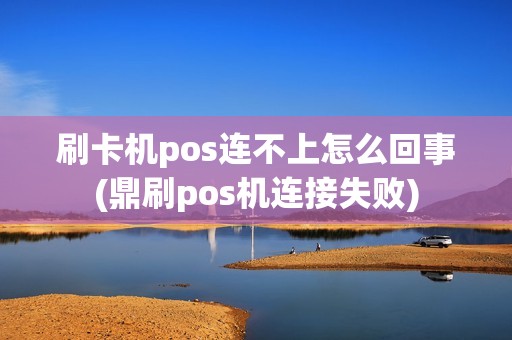 刷卡机pos连不上怎么回事(鼎刷pos机连接失败)