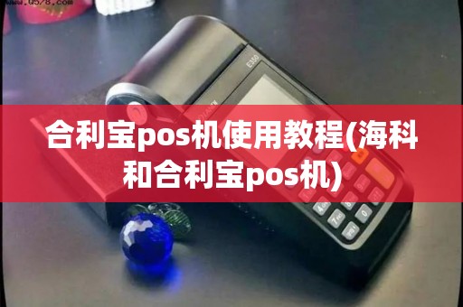 合利宝pos机使用教程(海科和合利宝pos机)