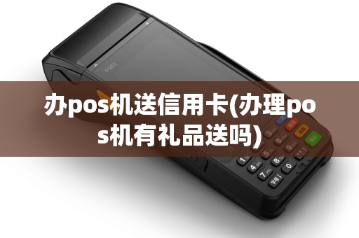 办pos机送信用卡(办理pos机有礼品送吗)