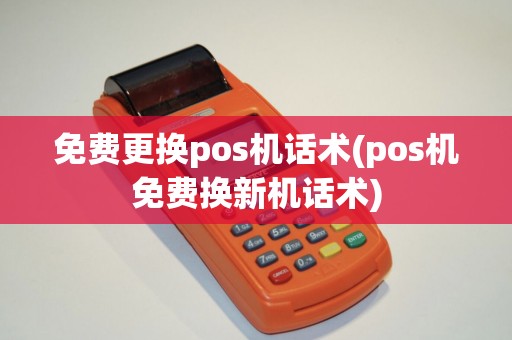 免费更换pos机话术(pos机免费换新机话术)