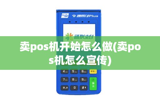 卖pos机开始怎么做(卖pos机怎么宣传)