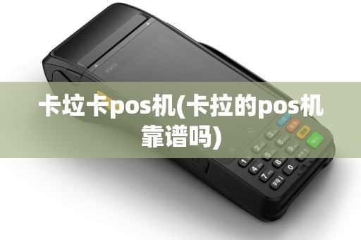 卡垃卡pos机(卡拉的pos机靠谱吗)